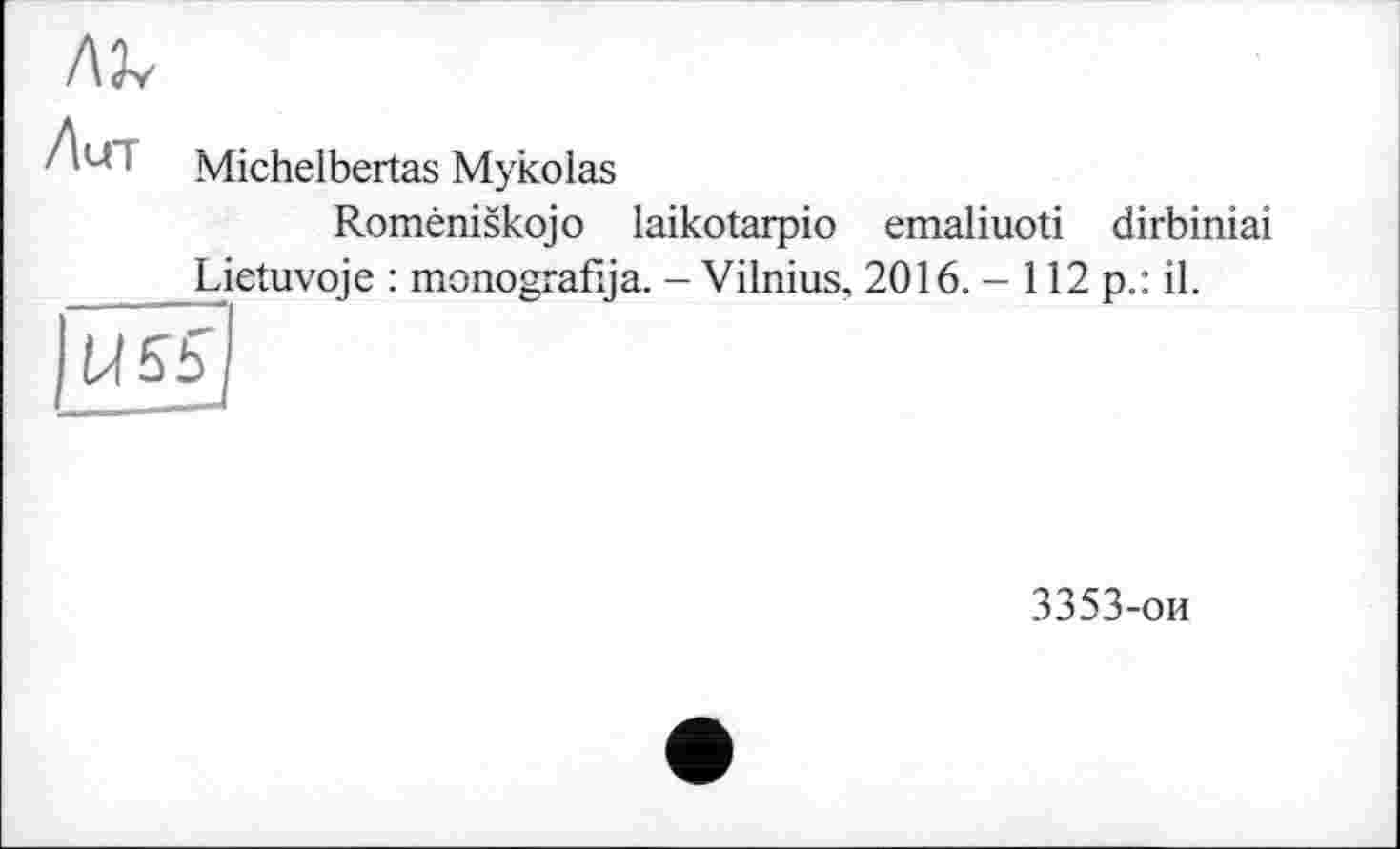 ﻿
‘ Michelbertas Mykolas
Roméniskojo laikotarpio emaliuoti dirbiniai Lietuvoje : monografija. - Vilnius, 2016. - 112 p.: il.
U55J
3353-ои